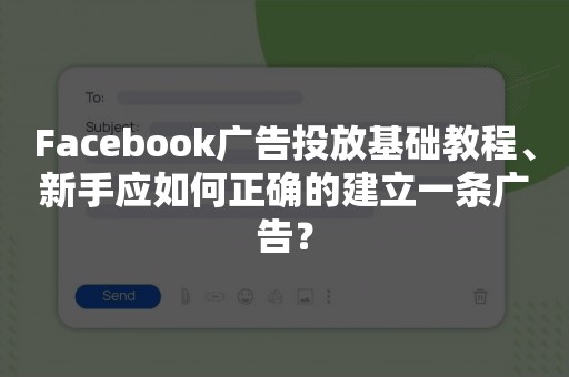 Facebook广告投放基础教程、新手应如何正确的建立一条广告？