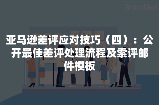 亚马逊差评应对技巧（四）：公开最佳差评处理流程及索评邮件模板