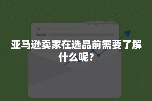 亚马逊卖家在选品前需要了解什么呢？