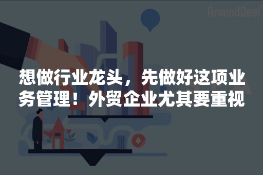 想做行业龙头，先做好这项业务管理！外贸企业尤其要重视