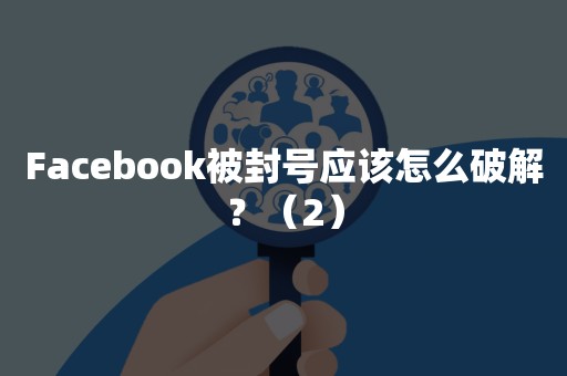 Facebook被封号应该怎么破解？（2）