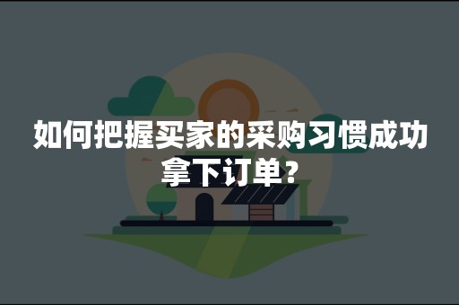 如何把握买家的采购习惯成功拿下订单？