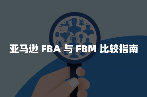 亚马逊 FBA 与 FBM 比较指南