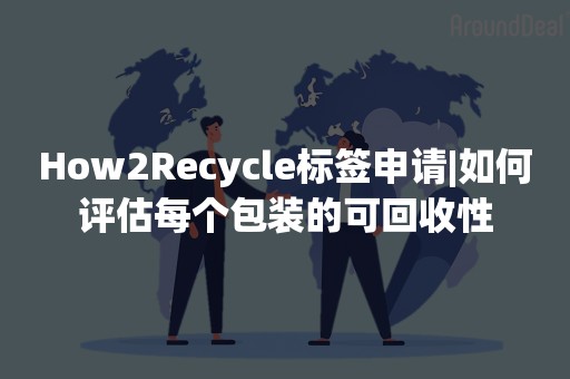 How2Recycle标签申请|如何评估每个包装的可回收性