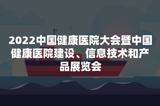 2022中国健康医院大会暨中国健康医院建设、信息技术和产品展览会