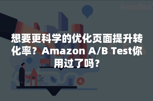 想要更科学的优化页面提升转化率？Amazon A/B Test你用过了吗？