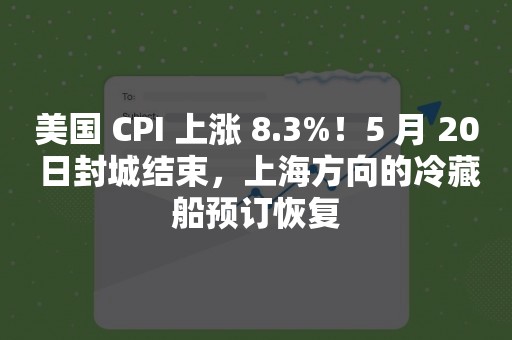 美国 CPI 上涨 8.3%！5 月 20 日封城结束，上海方向的冷藏船预订恢复