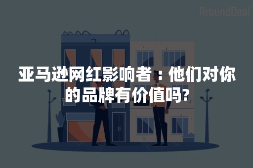 亚马逊网红影响者 : 他们对你的品牌有价值吗?