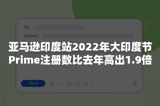 亚马逊印度站2022年大印度节Prime注册数比去年高出1.9倍