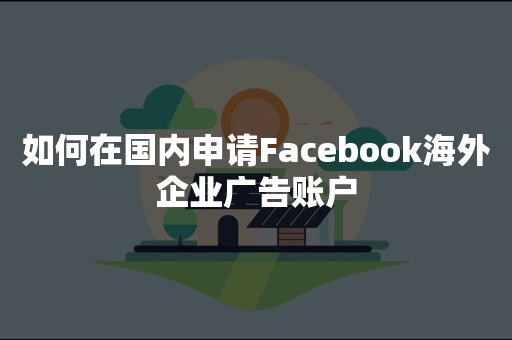 如何在国内申请Facebook海外企业广告账户