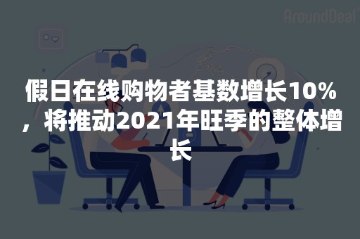 假日在线购物者基数增长10%，将推动2021年旺季的整体增长