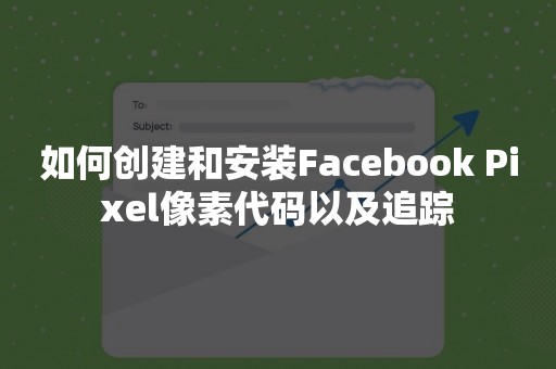 如何创建和安装Facebook Pixel像素代码以及追踪