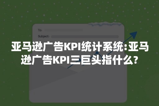 亚马逊广告KPI统计系统:亚马逊广告KPI三巨头指什么?