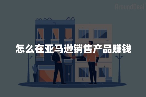 怎么在亚马逊销售产品赚钱