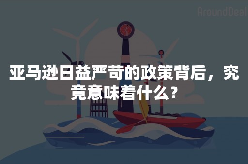 亚马逊日益严苛的政策背后，究竟意味着什么？