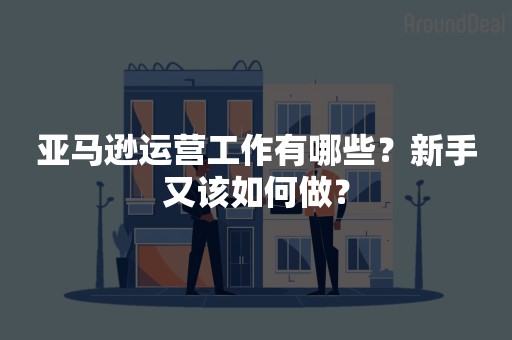 亚马逊运营工作有哪些？新手又该如何做？