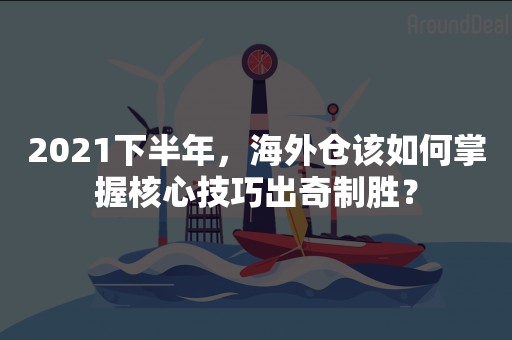 2021下半年，海外仓该如何掌握核心技巧出奇制胜？