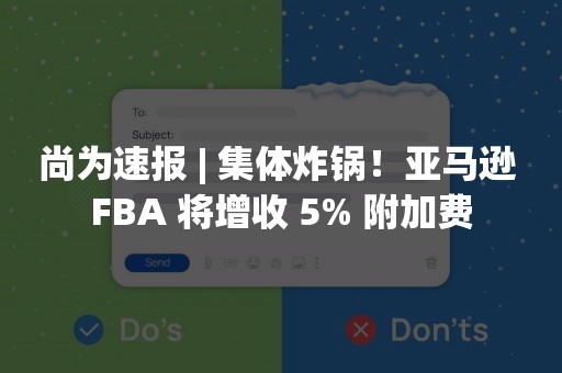 尚为速报 | 集体炸锅！亚马逊 FBA 将增收 5% 附加费