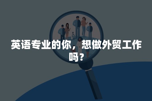 英语专业的你，想做外贸工作吗？