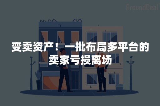 变卖资产！一批布局多平台的卖家亏损离场