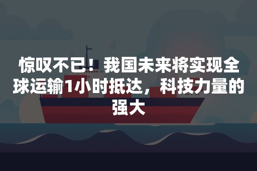 惊叹不已！我国未来将实现全球运输1小时抵达，科技力量的强大