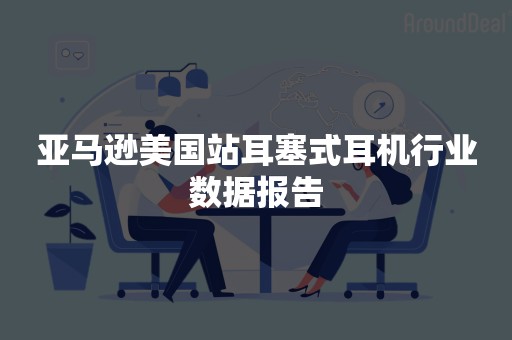 亚马逊美国站耳塞式耳机行业数据报告