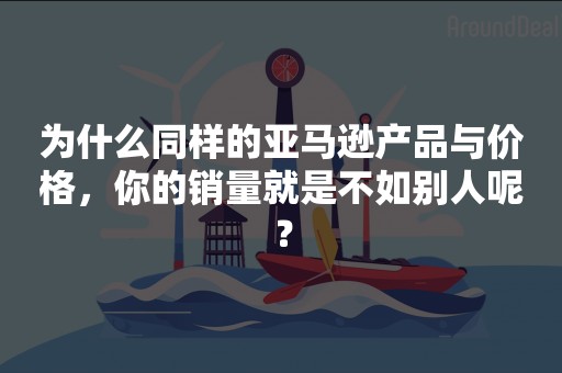 为什么同样的亚马逊产品与价格，你的销量就是不如别人呢？