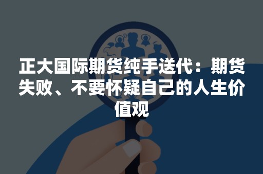 正大国际期货纯手送代：期货失败、不要怀疑自己的人生价值观