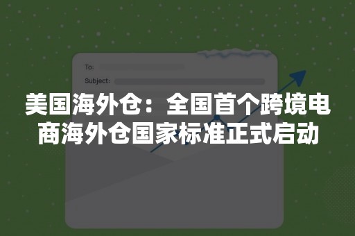 美国海外仓：全国首个跨境电商海外仓国家标准正式启动