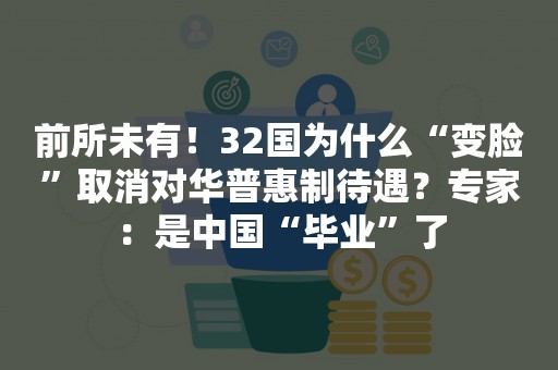 前所未有！32国为什么“变脸”取消对华普惠制待遇？专家：是中国“毕业”了