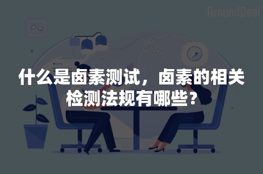 什么是卤素测试，卤素的相关检测法规有哪些？