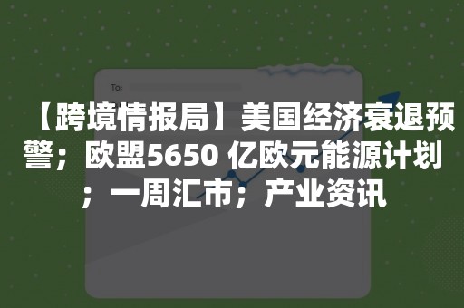 【跨境情报局】美国经济衰退预警；欧盟5650 亿欧元能源计划；一周汇市；产业资讯