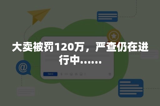 大卖被罚120万，严查仍在进行中……