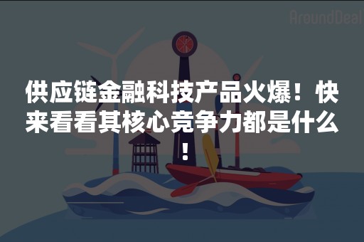 供应链金融科技产品火爆！快来看看其核心竞争力都是什么！