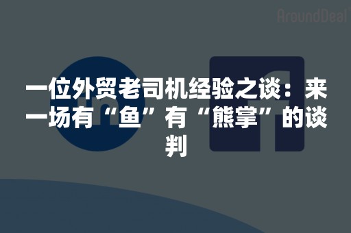 一位外贸老司机经验之谈：来一场有“鱼”有“熊掌”的谈判