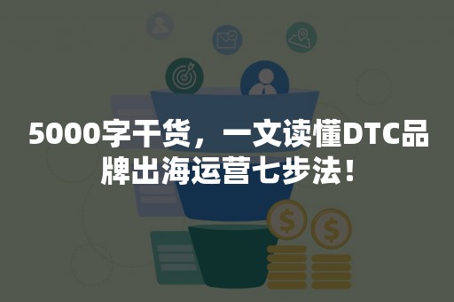 5000字干货，一文读懂DTC品牌出海运营七步法！