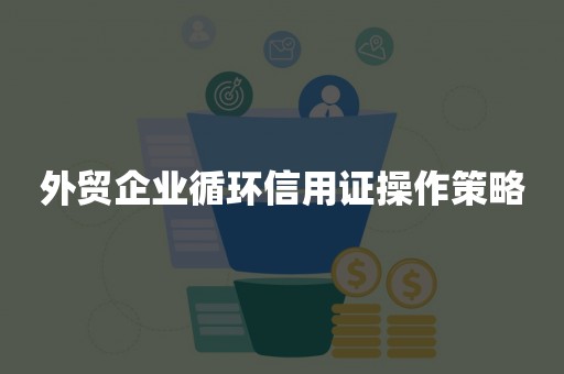 外贸企业循环信用证操作策略