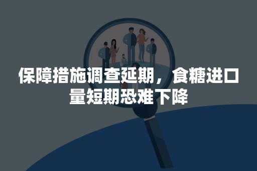 保障措施调查延期，食糖进口量短期恐难下降