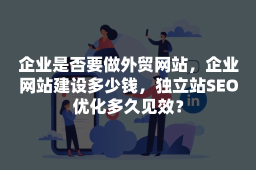 企业是否要做外贸网站，企业网站建设多少钱，独立站SEO优化多久见效？