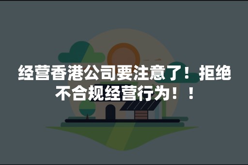 经营香港公司要注意了！拒绝不合规经营行为！！