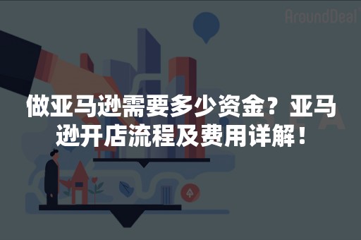 做亚马逊需要多少资金？亚马逊开店流程及费用详解！