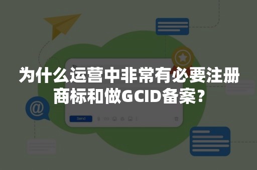 为什么运营中非常有必要注册商标和做GCID备案？