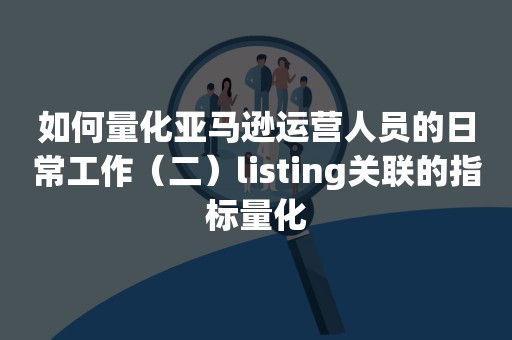 如何量化亚马逊运营人员的日常工作（二）listing关联的指标量化