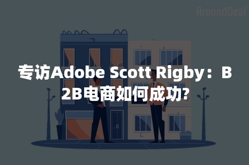 专访Adobe Scott Rigby：B2B电商如何成功?