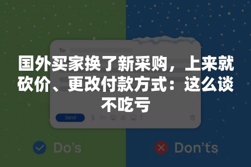 国外买家换了新采购，上来就砍价、更改付款方式：这么谈不吃亏