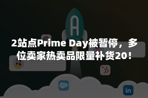 2站点Prime Day被暂停，多位卖家热卖品限量补货20！