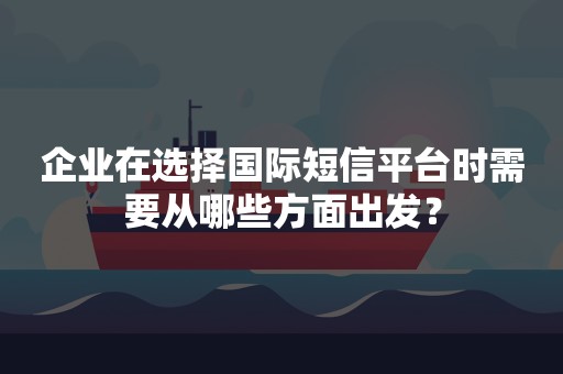 企业在选择国际短信平台时需要从哪些方面出发？