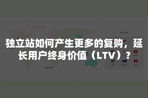 独立站如何产生更多的复购，延长用户终身价值（LTV）？