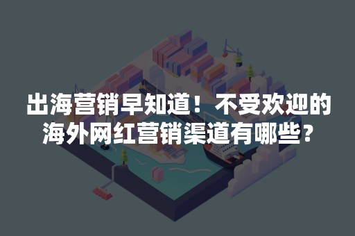 出海营销早知道！不受欢迎的海外网红营销渠道有哪些？