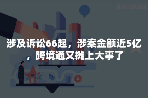 涉及诉讼66起，涉案金额近5亿，跨境通又摊上大事了